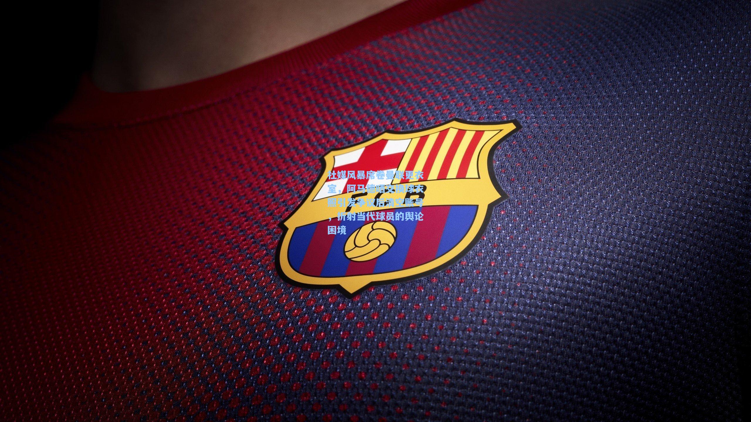 社媒风暴席卷曼联更衣室，阿马德晒交换球衣照引发争议后清空账号，折射当代球员的舆论困境