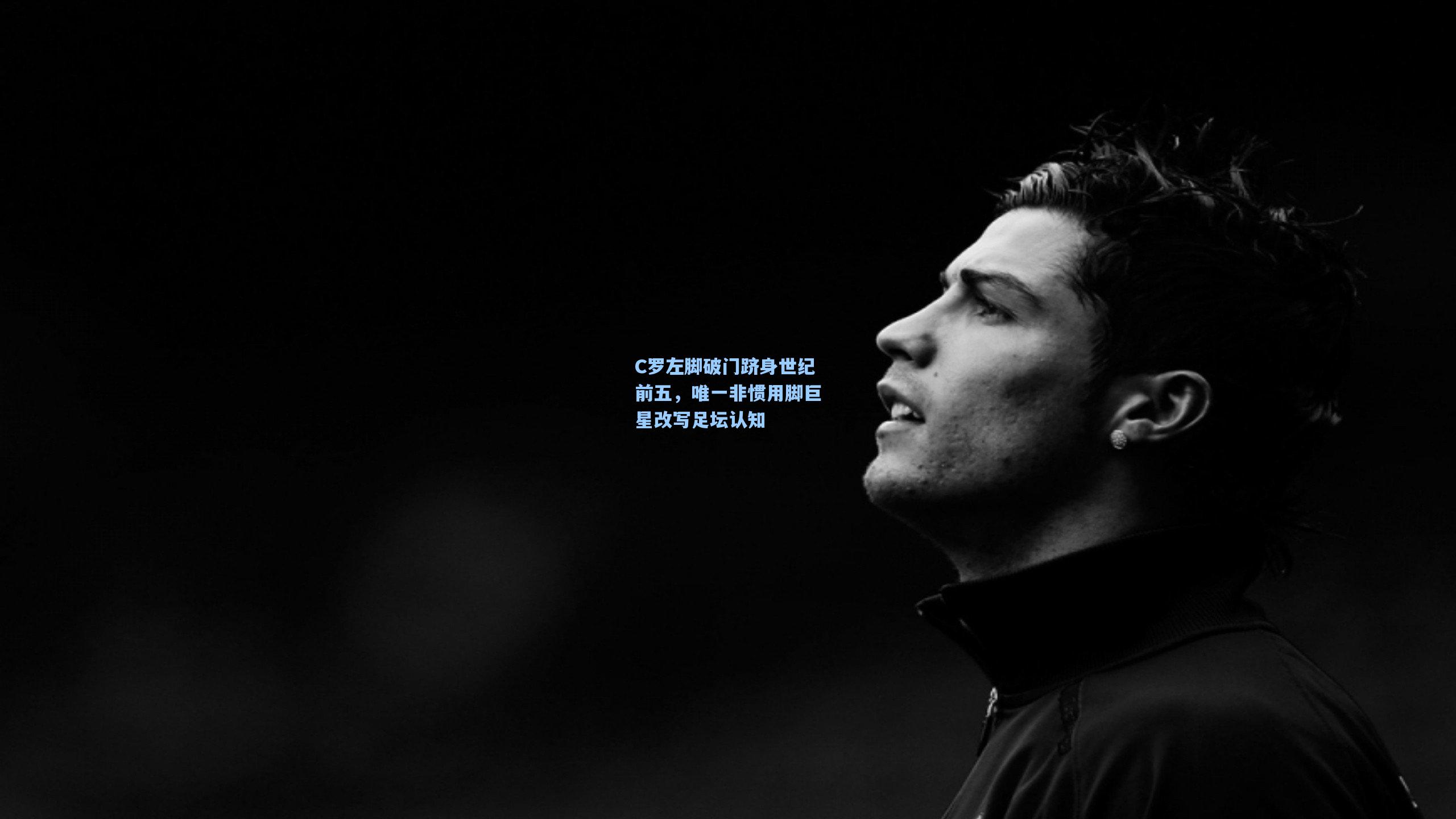 C罗左脚破门跻身世纪前五，唯一非惯用脚巨星改写足坛认知