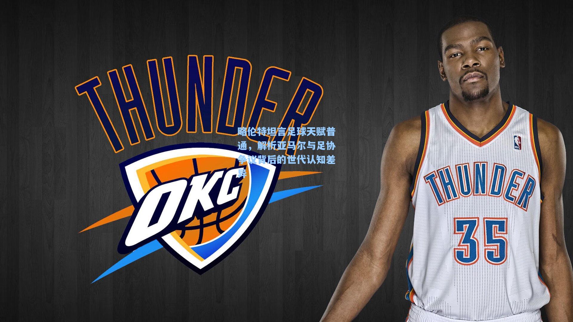 略伦特坦言足球天赋普通，解析亚马尔与足协争议背后的世代认知差异