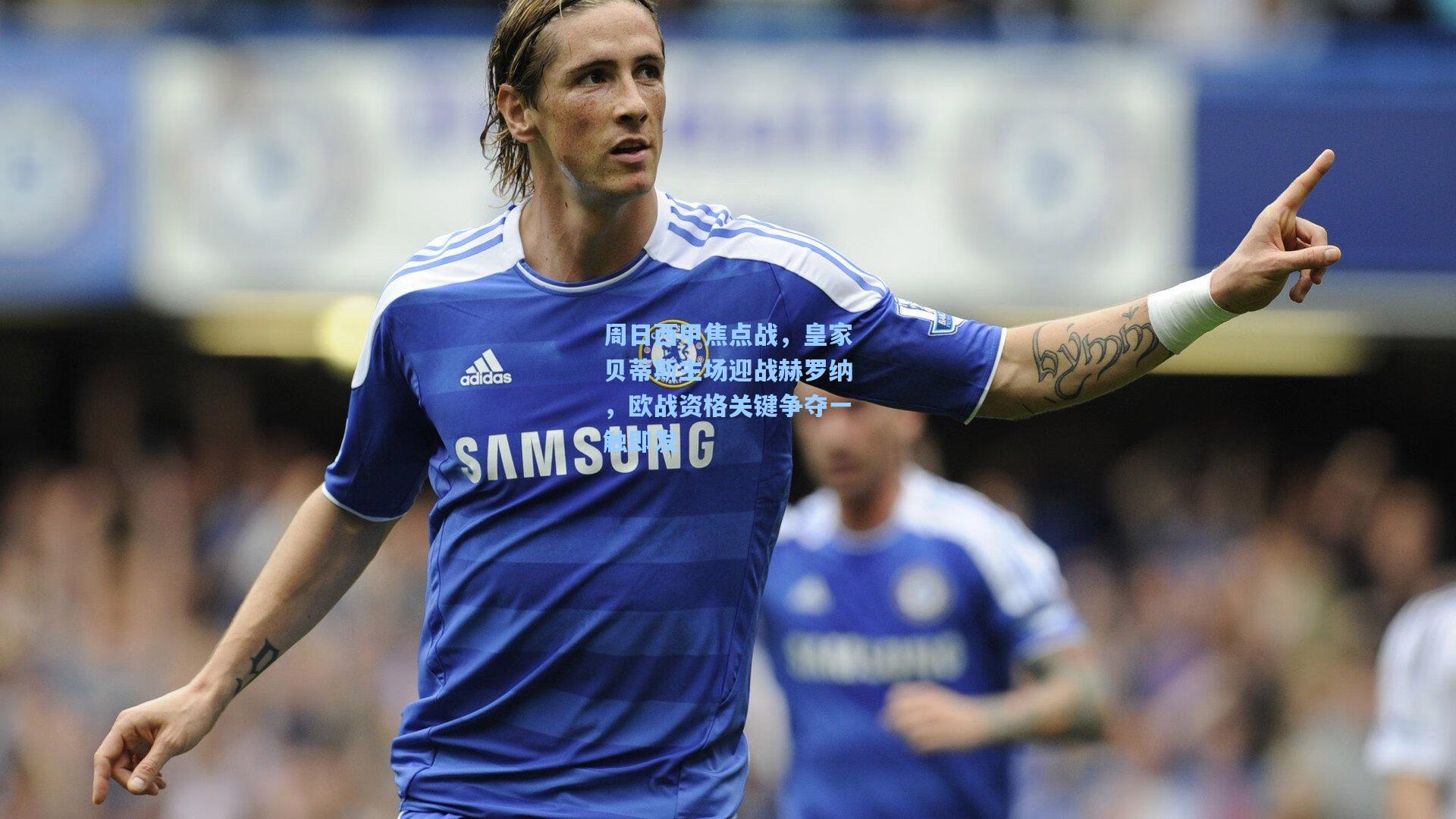 周日西甲焦点战，皇家贝蒂斯主场迎战赫罗纳，欧战资格关键争夺一触即发