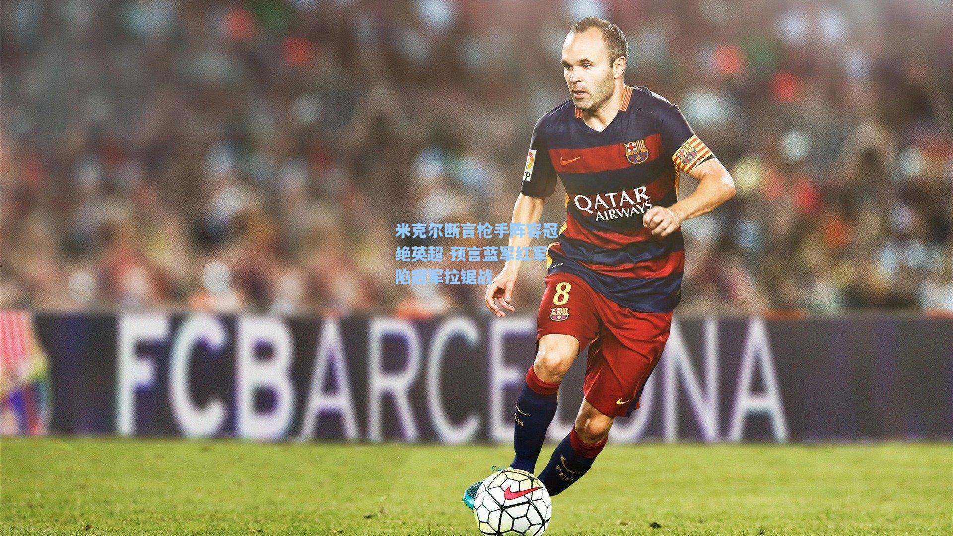 米克尔断言枪手阵容冠绝英超 预言蓝军红军陷冠军拉锯战