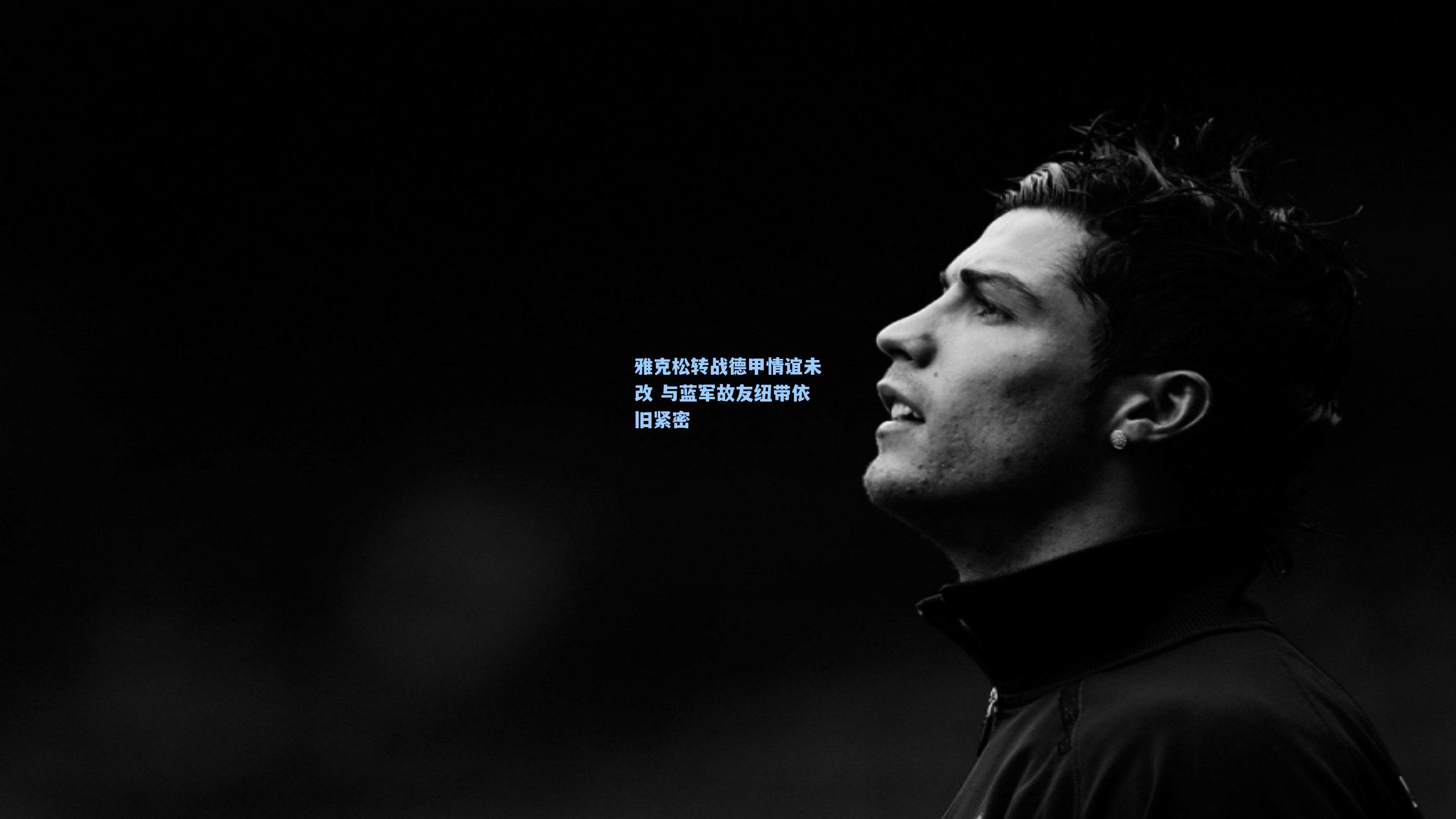 雅克松转战德甲情谊未改 与蓝军故友纽带依旧紧密