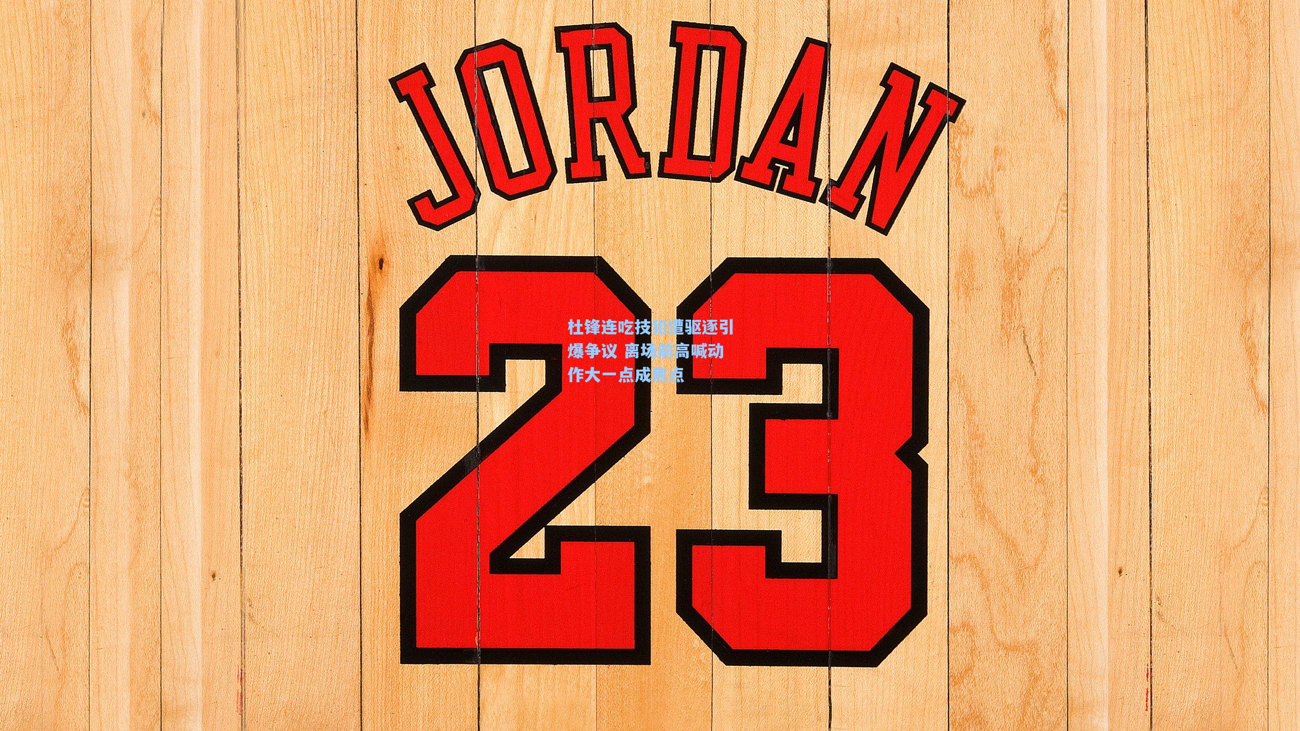 杜锋连吃技犯遭驱逐引爆争议 离场前高喊动作大一点成焦点