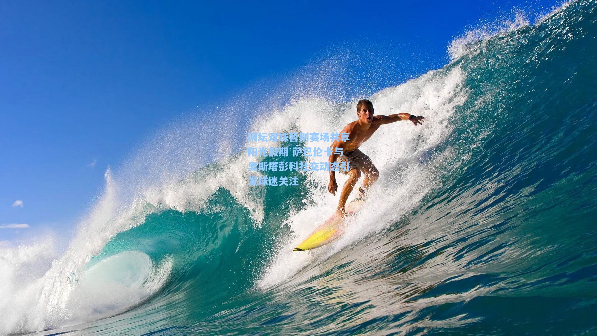 网坛双姝暂别赛场共享阳光假期 萨巴伦卡与奥斯塔彭科社交动态引发球迷关注