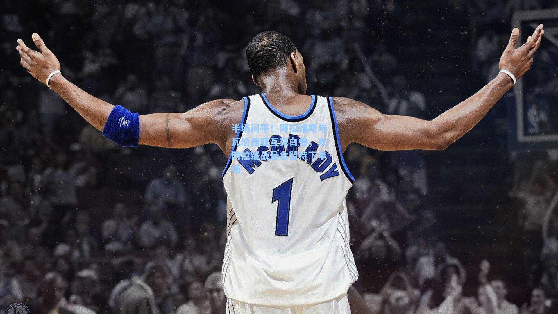 半场闷平！阿拉维斯与瓦伦西亚互交白卷，攻防拉锯战悬念留待下半场