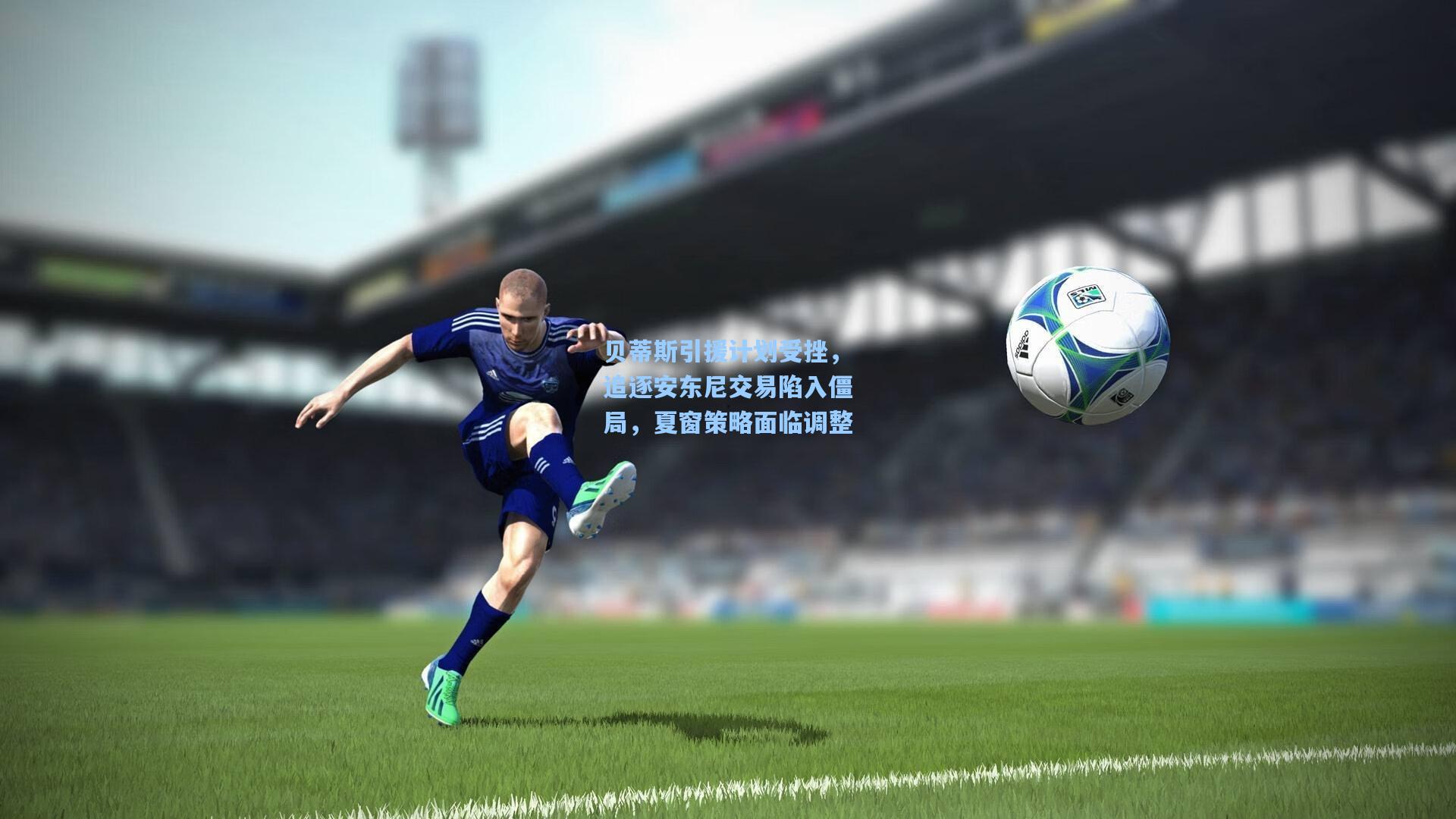 贝蒂斯引援计划受挫,追逐安东尼交易陷入僵局,夏窗策略面临调整