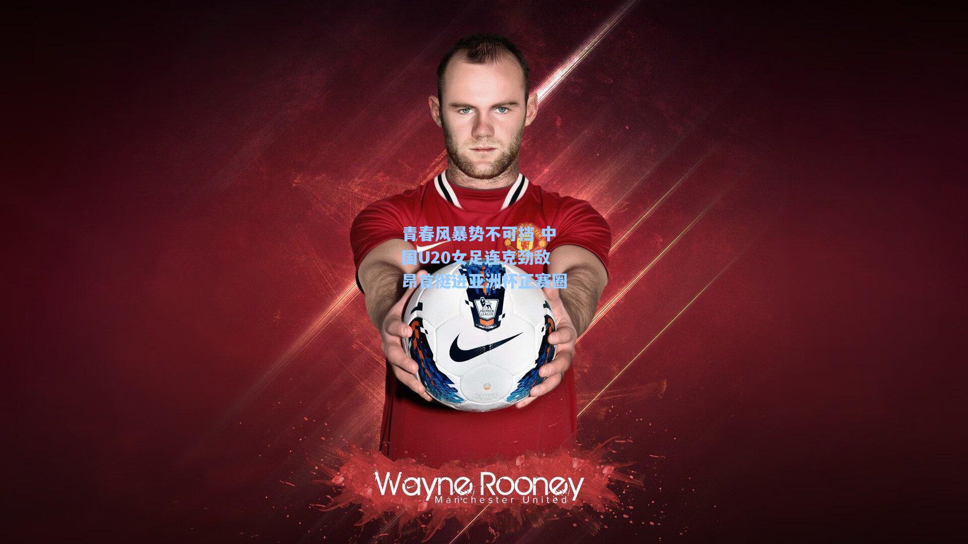 青春风暴势不可挡 中国U20女足连克劲敌昂首挺进亚洲杯正赛圈