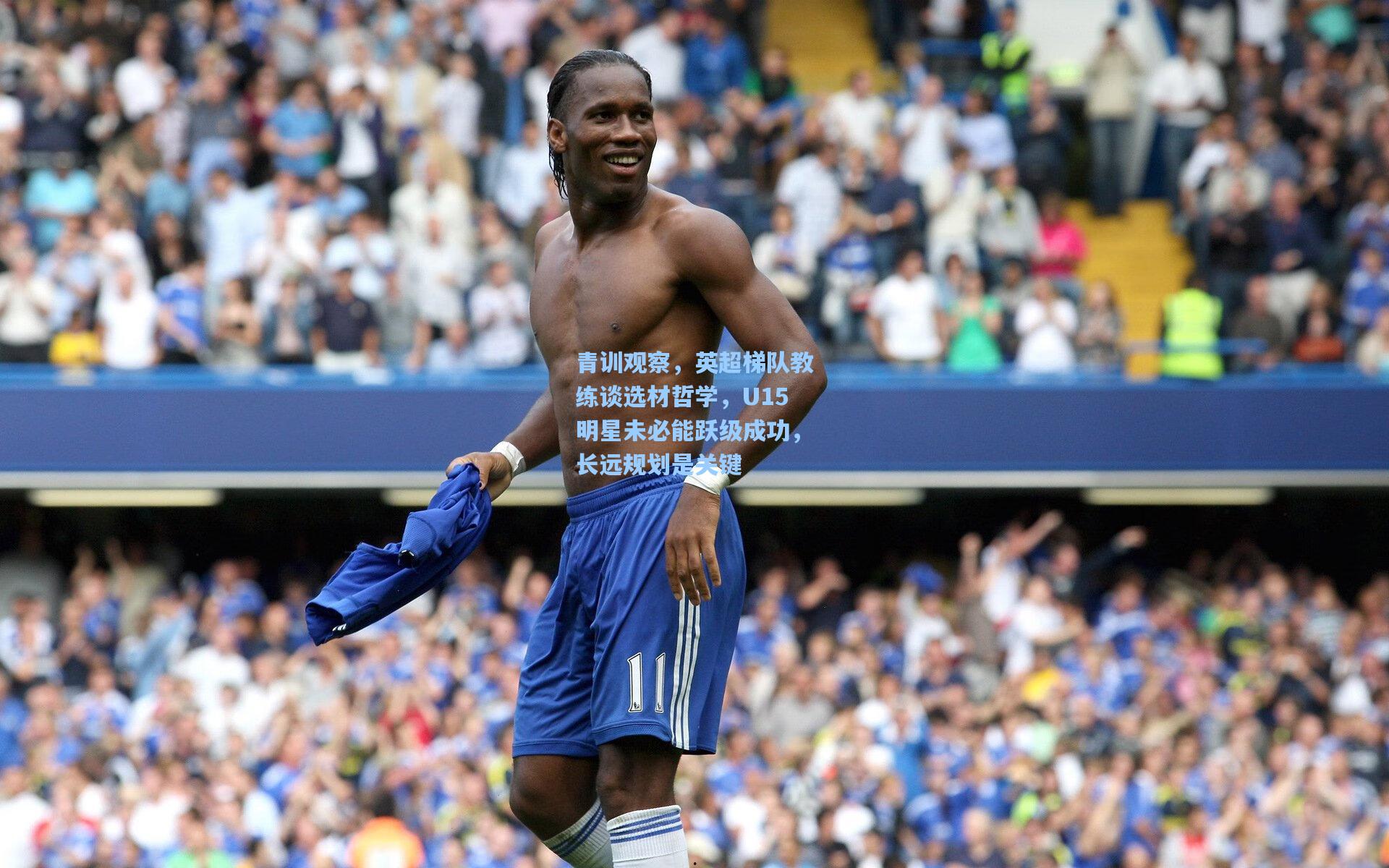 青训观察，英超梯队教练谈选材哲学，U15明星未必能跃级成功，长远规划是关键