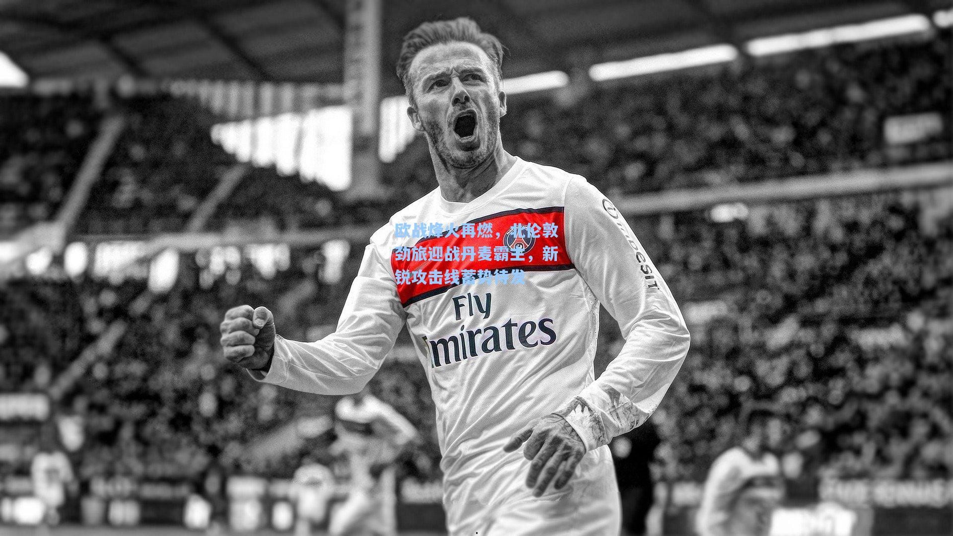 欧战烽火再燃，北伦敦劲旅迎战丹麦霸主，新锐攻击线蓄势待发